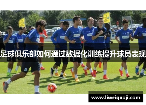 足球俱乐部如何通过数据化训练提升球员表现