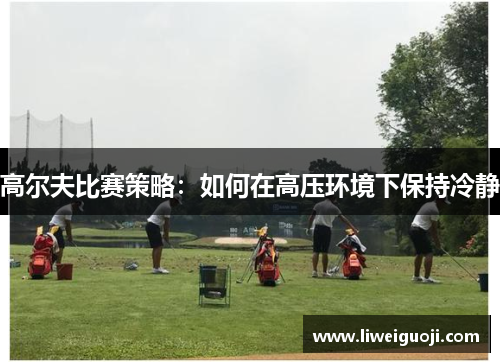 高尔夫比赛策略：如何在高压环境下保持冷静